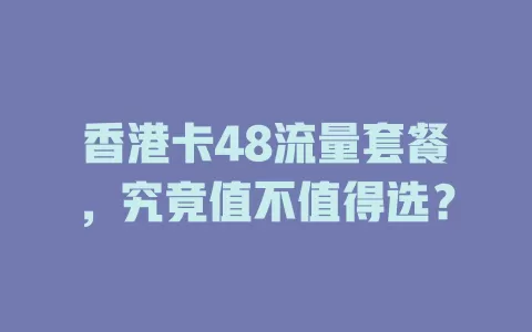 香港卡48流量套餐，究竟值不值得选？