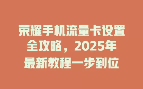 荣耀手机流量卡设置全攻略，2025年最新教程一步到位
