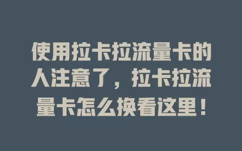 使用拉卡拉流量卡的人注意了，拉卡拉流量卡怎么换看这里！