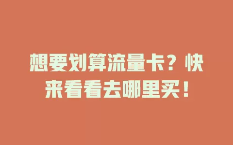 想要划算流量卡？快来看看去哪里买！