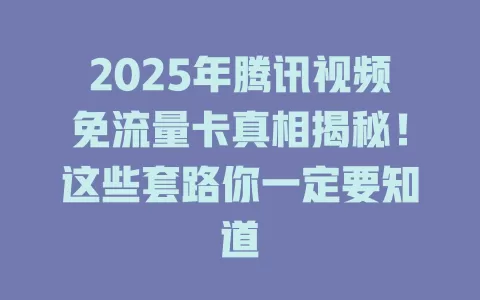 2025年腾讯视频免流量卡真相揭秘！这些套路你一定要知道
