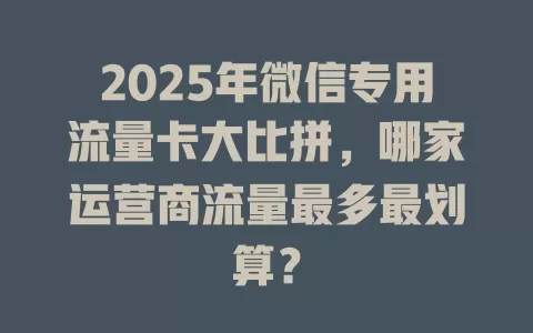 2025年微信专用流量卡大比拼，哪家运营商流量最多最划算？