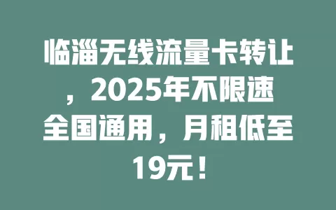临淄无线流量卡转让，2025年不限速全国通用，月租低至19元！