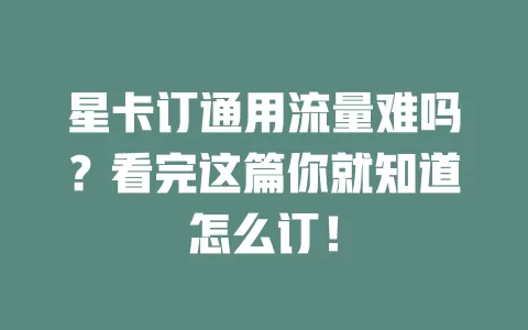 星卡订通用流量难吗？看完这篇你就知道怎么订！