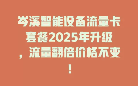 岑溪智能设备流量卡套餐2025年升级，流量翻倍价格不变！