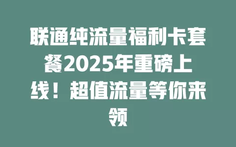 联通纯流量福利卡套餐2025年重磅上线！超值流量等你来领