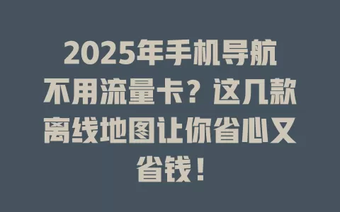 2025年手机导航不用流量卡？这几款离线地图让你省心又省钱！