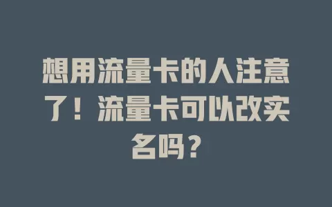 想用流量卡的人注意了！流量卡可以改实名吗？