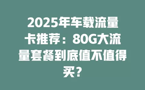 2025年车载流量卡推荐：80G大流量套餐到底值不值得买？