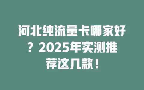 河北纯流量卡哪家好？2025年实测推荐这几款！