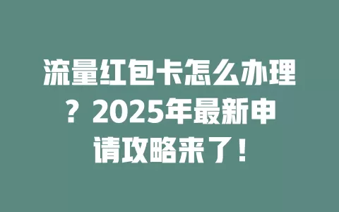 流量红包卡怎么办理？2025年最新申请攻略来了！