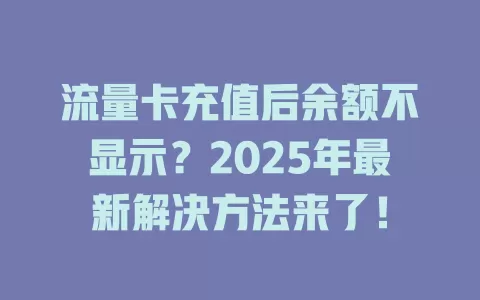 流量卡充值后余额不显示？2025年最新解决方法来了！
