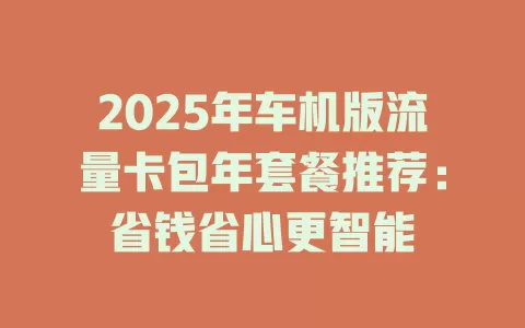 2025年车机版流量卡包年套餐推荐：省钱省心更智能