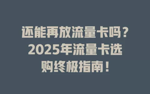 还能再放流量卡吗？2025年流量卡选购终极指南！