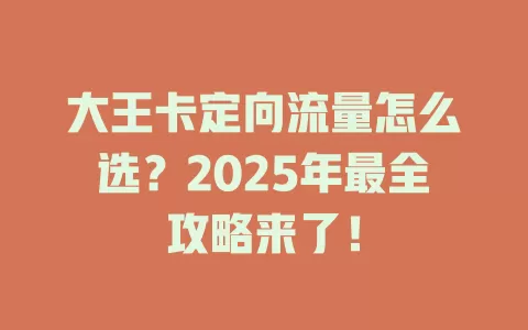 大王卡定向流量怎么选？2025年最全攻略来了！