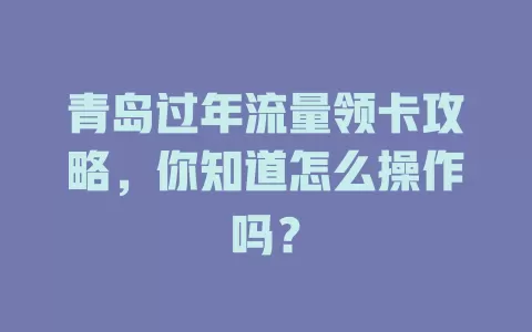 青岛过年流量领卡攻略，你知道怎么操作吗？