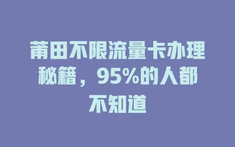 莆田不限流量卡办理秘籍,95%的人都不知道