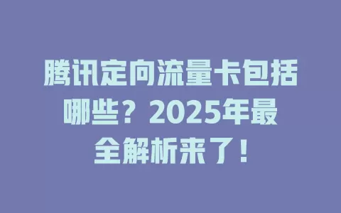腾讯定向流量卡包括哪些？2025年最全解析来了！