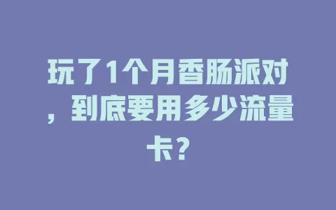 玩了1个月香肠派对，到底要用多少流量卡？