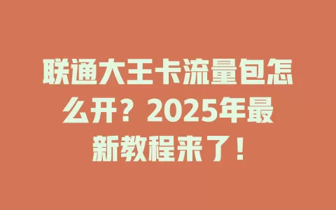 联通大王卡流量包怎么开？2025年最新教程来了！