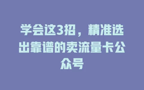 学会这3招，精准选出靠谱的卖流量卡公众号
