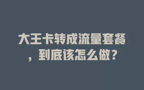 大王卡转成流量套餐，到底该怎么做？