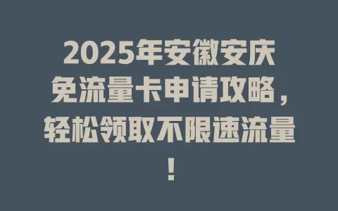 2025年安徽安庆免流量卡申请攻略，轻松领取不限速流量！