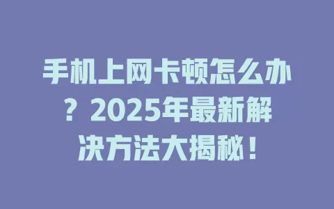 手机上网卡顿怎么办？2025年最新解决方法大揭秘！