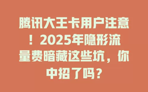 腾讯大王卡用户注意！2025年隐形流量费暗藏这些坑，你中招了吗？