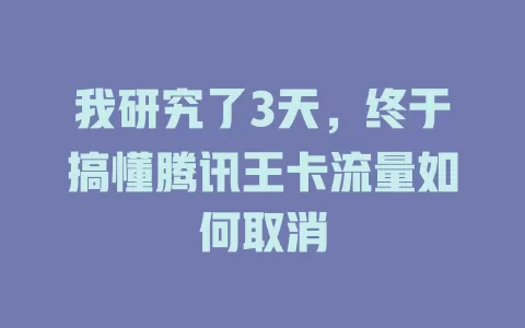我研究了3天，终于搞懂腾讯王卡流量如何取消