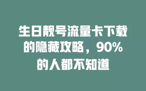 生日靓号流量卡下载的隐藏攻略，90%的人都不知道