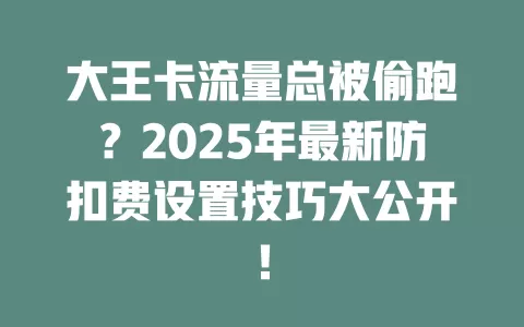 大王卡流量总被偷跑？2025年最新防扣费设置技巧大公开！