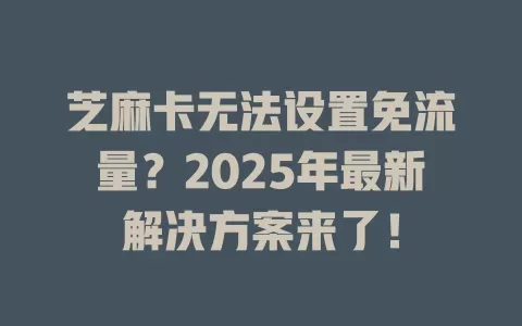 芝麻卡无法设置免流量？2025年最新解决方案来了！