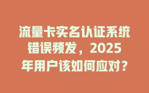 流量卡实名认证系统错误频发，2025年用户该如何应对？