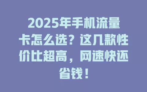 2025年手机流量卡怎么选？这几款性价比超高，网速快还省钱！