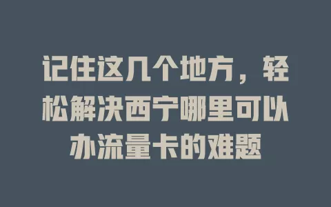 记住这几个地方，轻松解决西宁哪里可以办流量卡的难题