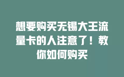 想要购买无锡大王流量卡的人注意了！教你如何购买
