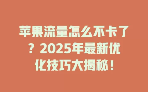 苹果流量怎么不卡了？2025年最新优化技巧大揭秘！