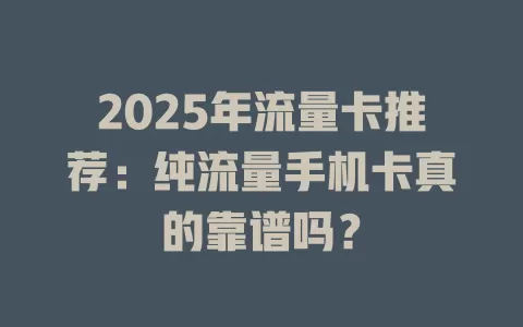 2025年流量卡推荐：纯流量手机卡真的靠谱吗？