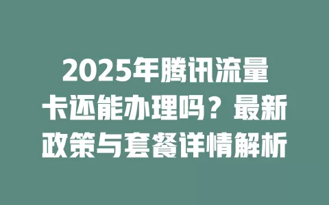 2025年腾讯流量卡还能办理吗？最新政策与套餐详情解析