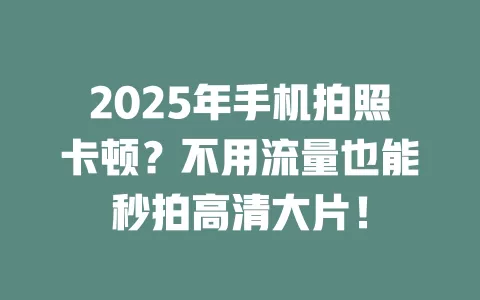2025年手机拍照卡顿？不用流量也能秒拍高清大片！