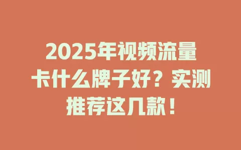2025年视频流量卡什么牌子好？实测推荐这几款！