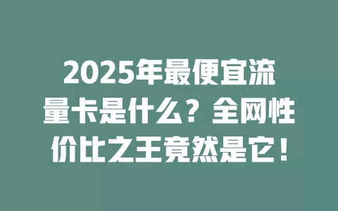 2025年最便宜流量卡是什么？全网性价比之王竟然是它！
