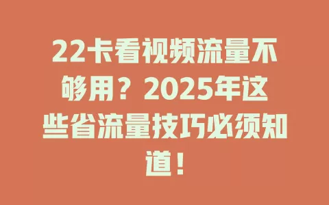 22卡看视频流量不够用?2025年这些省流量技巧必须知道!