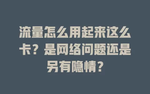 流量怎么用起来这么卡?是网络问题还是另有隐情?