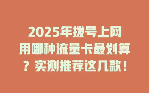 2025年拨号上网用哪种流量卡最划算？实测推荐这几款！