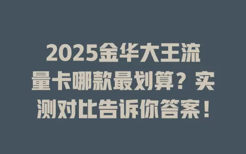 2025金华大王流量卡哪款最划算？实测对比告诉你答案！