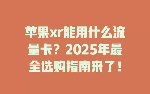 苹果xr能用什么流量卡？2025年最全选购指南来了！