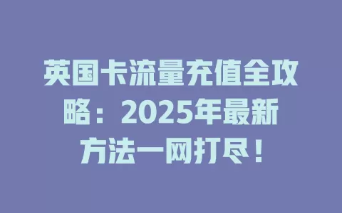 英国卡流量充值全攻略：2025年最新方法一网打尽！
