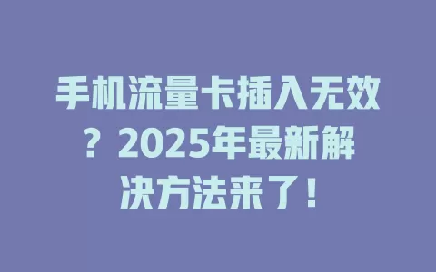 手机流量卡插入无效？2025年最新解决方法来了！